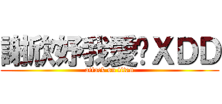 謝欣妤我愛你ＸＤＤ (attack on titan)