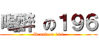 喝醉 の１９６ (Drunk on 196)