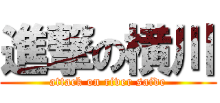 進撃の横川 (attack on river saide)