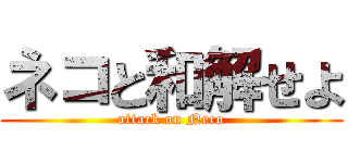 ネコと和解せよ (attack on Neco)