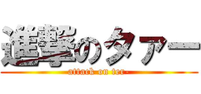 進撃のタァー (attack on ter-)