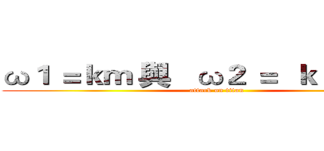ω１ ＝ｋｍ 與   ω２ ＝  ｋ＋ｋ１２ｍ (attack on titan)