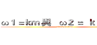ω１ ＝ｋｍ 與   ω２ ＝  ｋ＋ｋ１２ｍ (attack on titan)