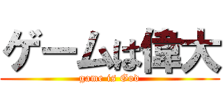 ゲームは偉大 (game is God)