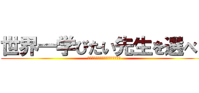 世界一学びたい先生を選べ！ (学校の先生だけが先生じゃない？！)