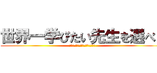 世界一学びたい先生を選べ！ (学校の先生だけが先生じゃない？！)