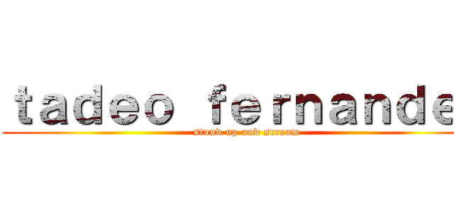 ｔａｄｅｏ ｆｅｒｎａｎｄｅｚ (stand up and scream)