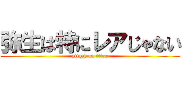 弥生は特にレアじゃない (attack on titan)