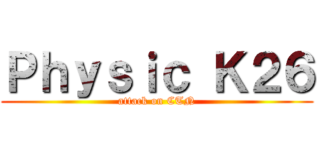 Ｐｈｙｓｉｃ Ｋ２６ (attack on CTN)
