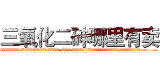 三氧化二砷哪里有卖 (三氧化二砷哪里有卖【电.话186x0156x9662-Q194843976林氏药业】我们做的是长期生意,靠的是老客户长期支持
参考消息网2月20日报道 韩媒称，“剩女多、离婚率高的城市，房价一定会上涨。”这是中国经济学家金岩石2016年12月参加在上海举行的房地产相关论坛时说的话。
)