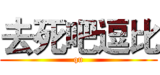 去死吧逗比 (qu)