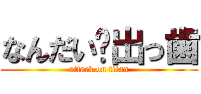 なんだい㋤出っ歯 (attack on titan)