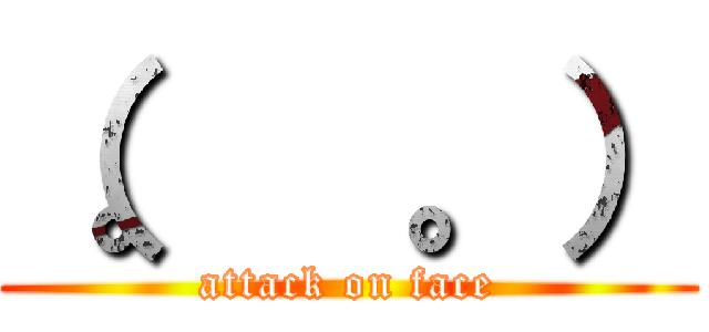 （。  。） (attack on face)