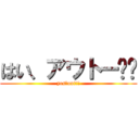 はい、アウトー‼︎ (yes、out!!)