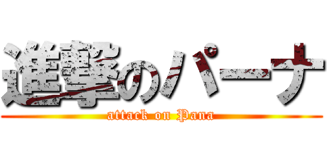 進撃のパーナ (attack on Pana)