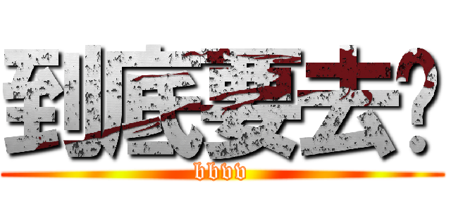 到底要去哪 (bbvv)
