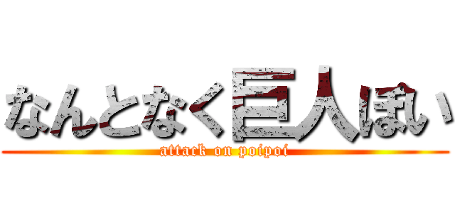 なんとなく巨人ぽい (attack on poipoi)