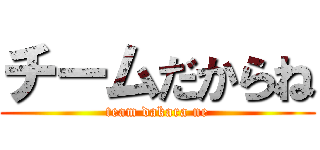 チームだからね (team dakara ne)