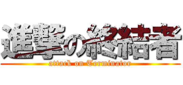進撃の終結者 (attack on Terminator)