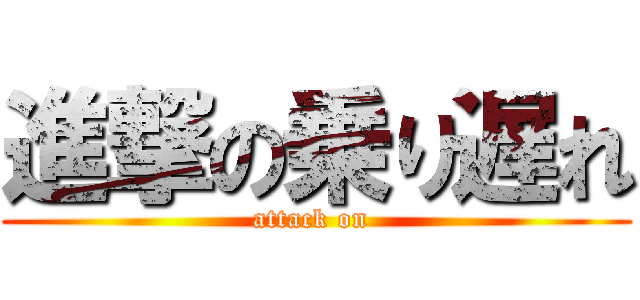 進撃の乗り遅れ (attack on )