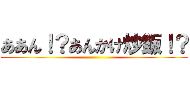 ああん！？あんかけ炒飯！？ ()