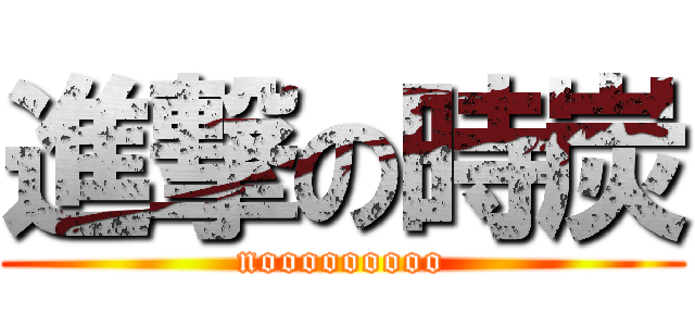 進撃の時炭 (nooooooooo)