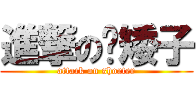 進撃の洨矮子 (attack on shorter)