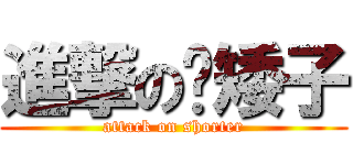 進撃の洨矮子 (attack on shorter)