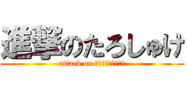 進撃のたろしゅけ (attack on Ｔａｒｏｓｙｕｋｅ)