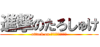 進撃のたろしゅけ (attack on Ｔａｒｏｓｙｕｋｅ)
