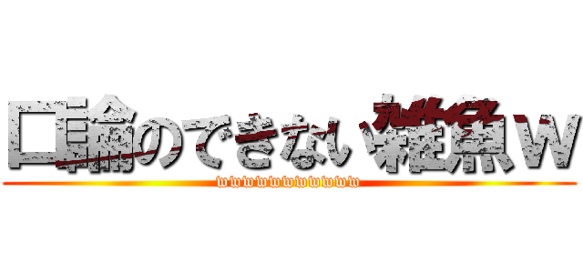口論のできない雑魚ｗ (wwwwwwwwwww)