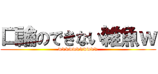 口論のできない雑魚ｗ (wwwwwwwwwww)