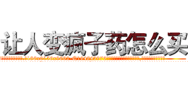 让人变疯子药怎么买 (让人变疯子药怎么买【电.话186x0156x9662-Q194843976林氏药业】我们做的是长期生意,靠的是老客户长期支持
参考消息网2月20日报道 韩媒称，“剩女多、离婚率高的城市，房价一定会上涨。”这是中国经济学家金岩石2016年12月参加在上海举行的房地产相关论坛时说的话。
)