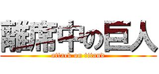 離席中の巨人 (attack on titand)