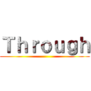 Ｔｈｒｏｕｇｈ ()