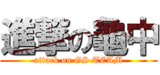 進撃の龜中 (attack on GS TEAM)