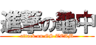 進撃の龜中 (attack on GS TEAM)
