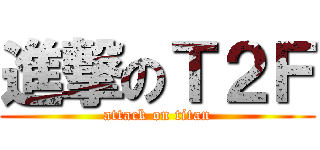 進撃のＴ２Ｆ (attack on titan)