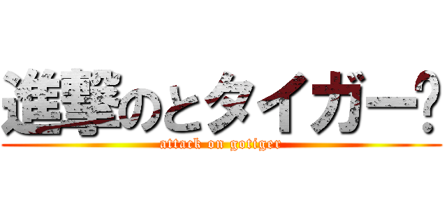 進撃のとタイガー고 (attack on gotiger)