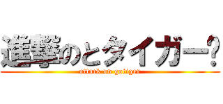 進撃のとタイガー고 (attack on gotiger)