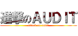 進撃のＡＵＤＩＴ (attack on audit)