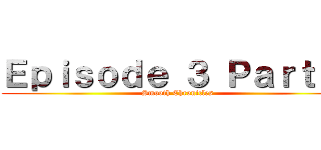 Ｅｐｉｓｏｄｅ ３ Ｐａｒｔ ２ (Smooth Chronicles)