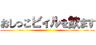 おしっこビィルを飲ます ()
