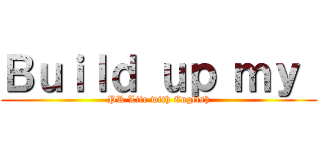 Ｂｕｉｌｄ ｕｐ ｍｙ  (PR Life with English)