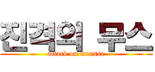 진격의 무스 (attack on mousse)