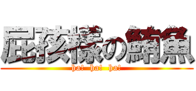 屁孩樣の鮪魚 (ha!  ha!  ha!)