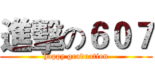 進擊の６０７ (happy graduation)