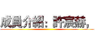 成員介紹：許宸赫， ()