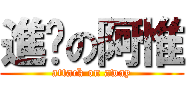 進擊の阿惟 (attack on away)