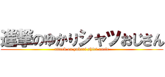 進撃のゆかりシャツおじさん (attack on yukari shirt uncle)